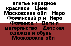 платье нарядное красивое › Цена ­ 550 - Московская обл., Наро-Фоминский р-н, Наро-Фоминск г. Дети и материнство » Детская одежда и обувь   . Московская обл.